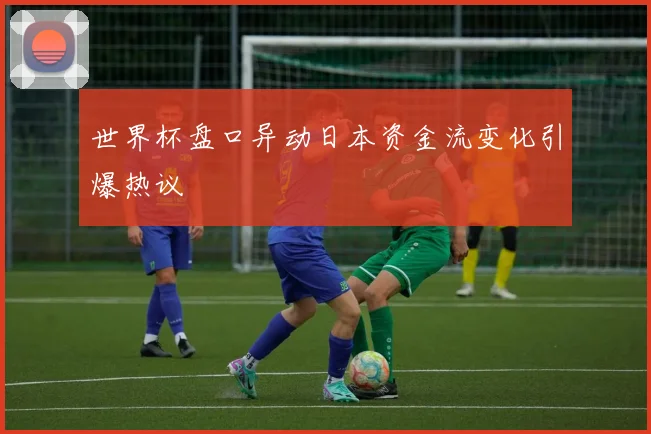 世界杯盘口异动日本资金流变化引爆热议