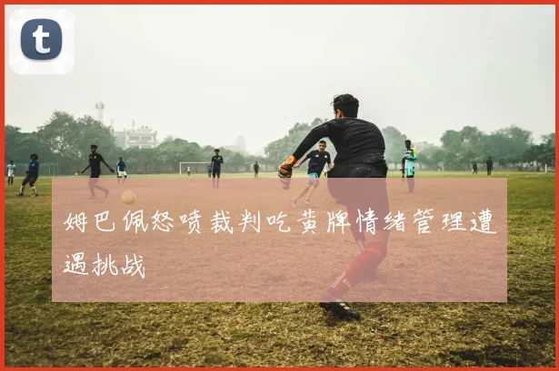 姆巴佩怒喷裁判吃黄牌情绪管理遭遇挑战
