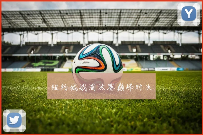 纽约城战淘汰赛巅峰对决
