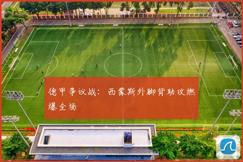 德甲争议战：西蒙斯外脚背助攻燃爆全场