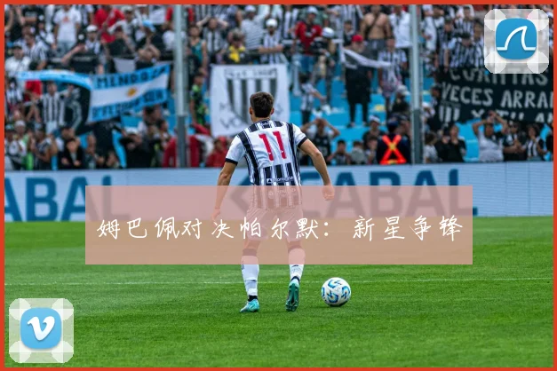 姆巴佩对决帕尔默：新星争锋