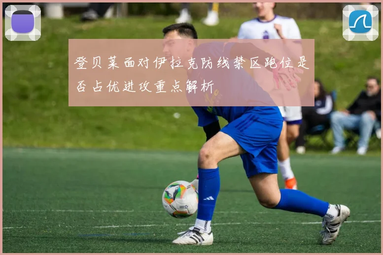 登贝莱面对伊拉克防线禁区跑位是否占优进攻重点解析