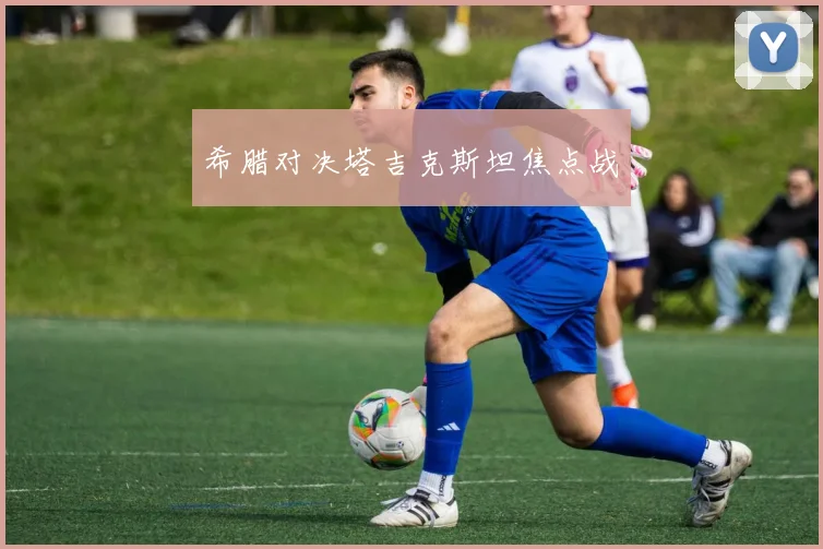 希腊对决塔吉克斯坦焦点战
