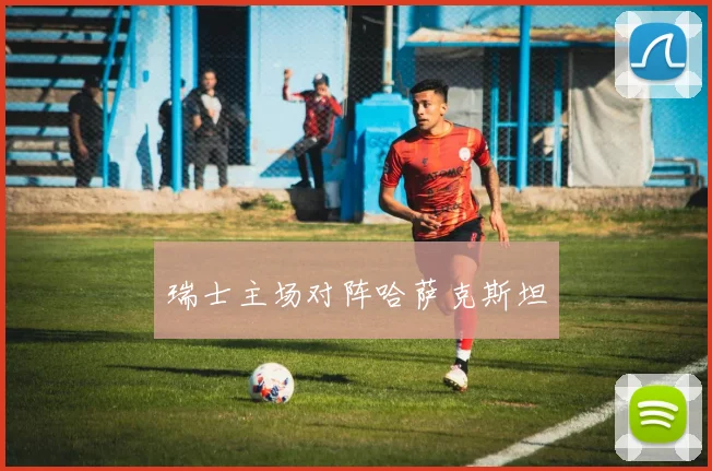 瑞士主场对阵哈萨克斯坦