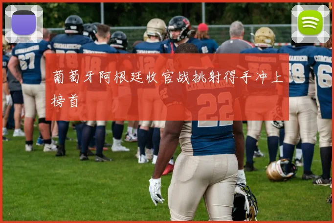 葡萄牙阿根廷收官战挑射得手冲上榜首