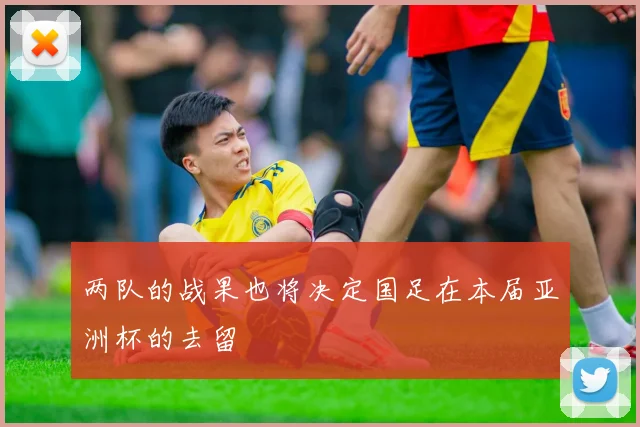 两队的战果也将决定国足在本届亚洲杯的去留
