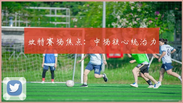 坎特赛场焦点：中场核心统治力