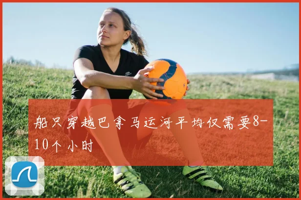 船只穿越巴拿马运河平均仅需要8-10个小时