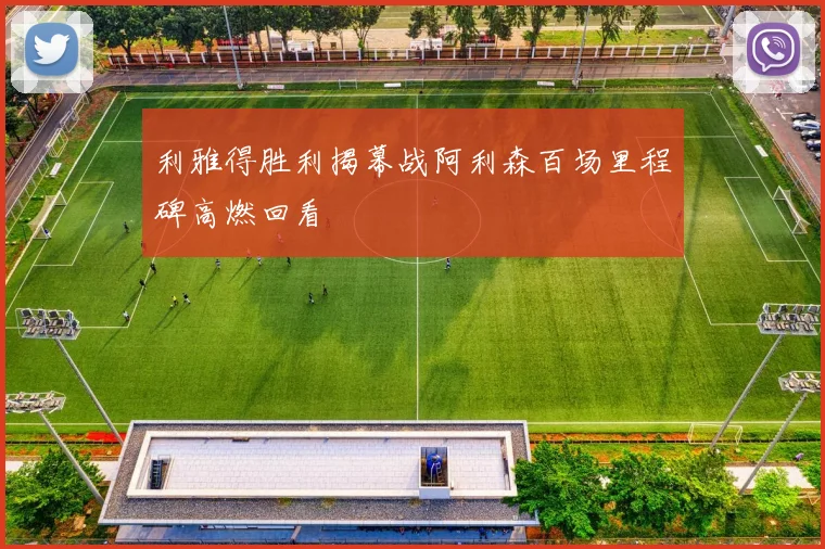 利雅得胜利揭幕战阿利森百场里程碑高燃回看