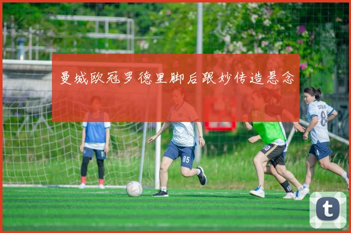 曼城欧冠罗德里脚后跟妙传造悬念