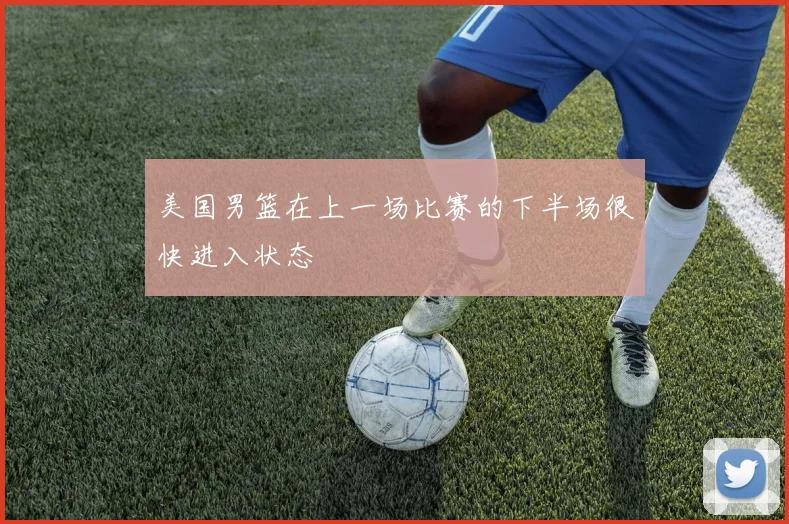 美国男篮在上一场比赛的下半场很快进入状态