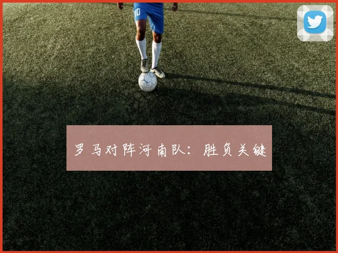 罗马对阵河南队：胜负关键