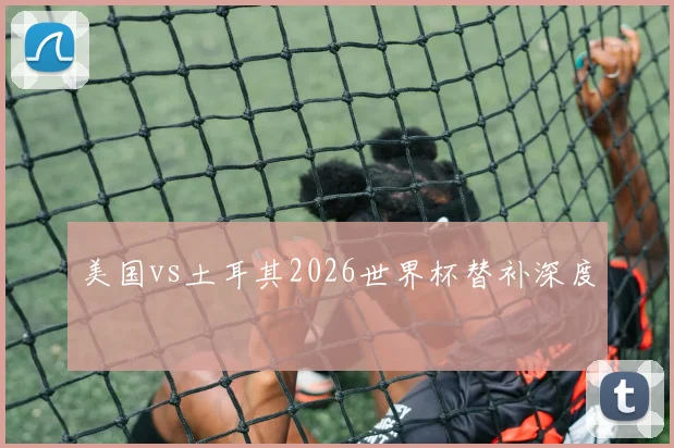 美国vs土耳其2026世界杯替补深度