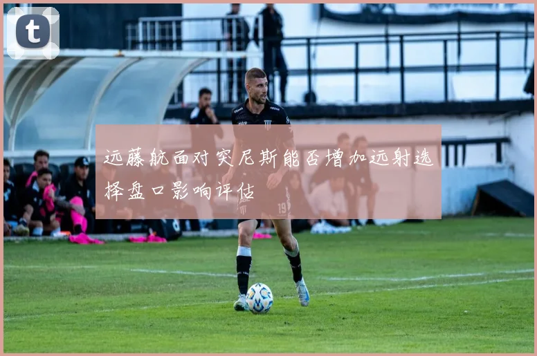 远藤航面对突尼斯能否增加远射选择盘口影响评估