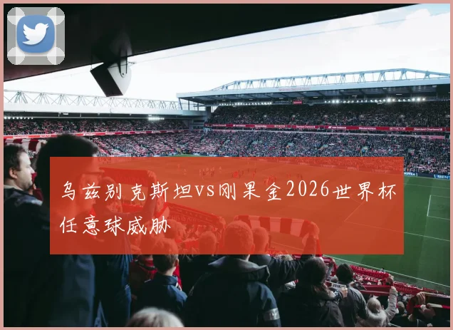 乌兹别克斯坦vs刚果金2026世界杯任意球威胁