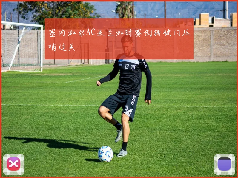 塞内加尔AC米兰加时赛倒钩破门压哨过关