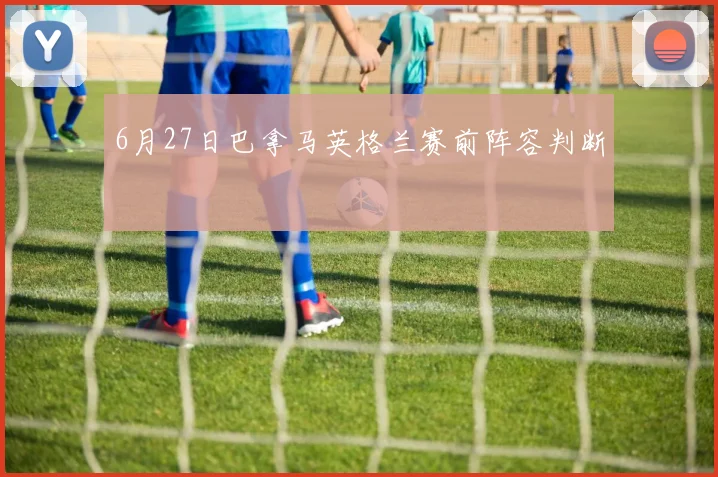 6月27日巴拿马英格兰赛前阵容判断