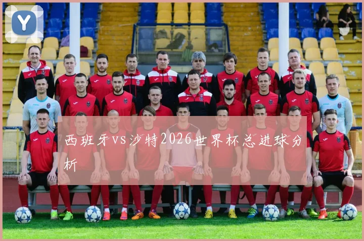 西班牙vs沙特2026世界杯总进球分析