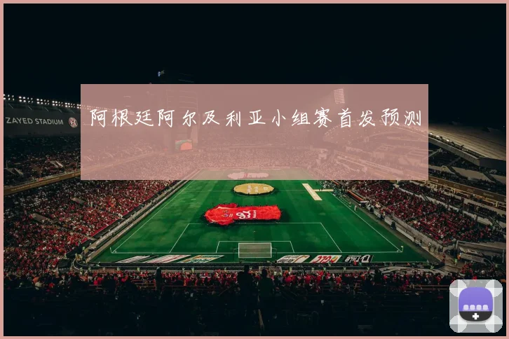 阿根廷阿尔及利亚小组赛首发预测