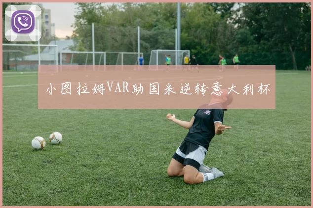 小图拉姆VAR助国米逆转意大利杯
