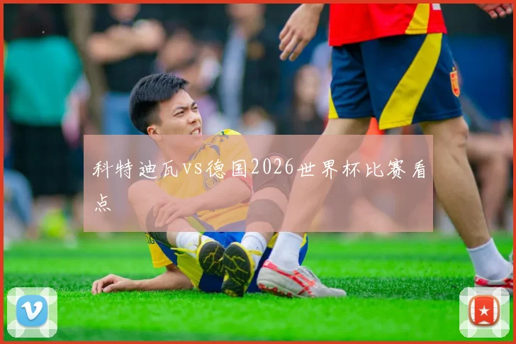 科特迪瓦vs德国2026世界杯比赛看点
