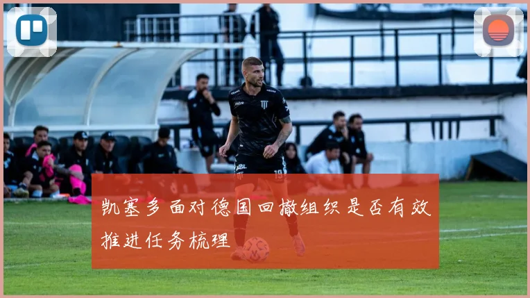 凯塞多面对德国回撤组织是否有效推进任务梳理