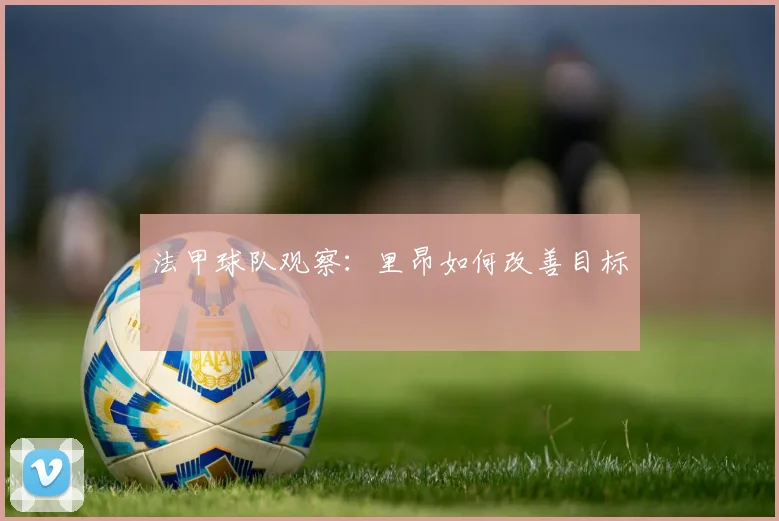 法甲球队观察:里昂如何改善目标