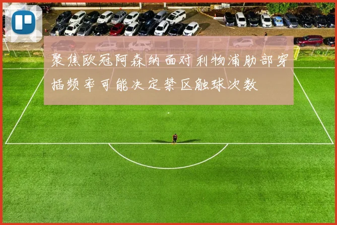 聚焦欧冠阿森纳面对利物浦肋部穿插频率可能决定禁区触球次数