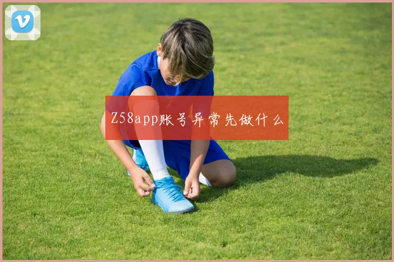 Z58app账号异常先做什么