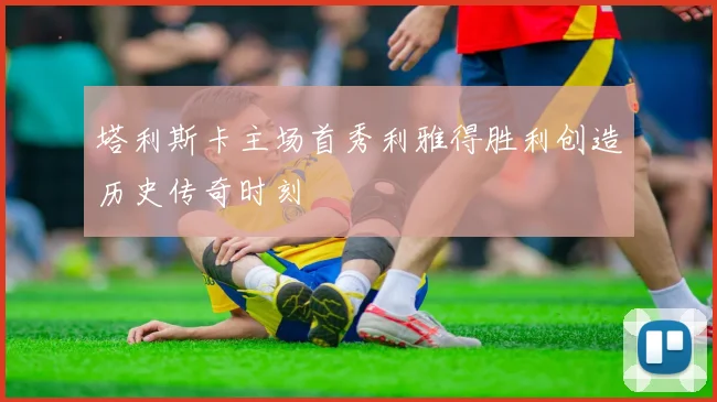 塔利斯卡主场首秀利雅得胜利创造历史传奇时刻