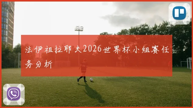 法伊祖拉耶夫2026世界杯小组赛任务分析