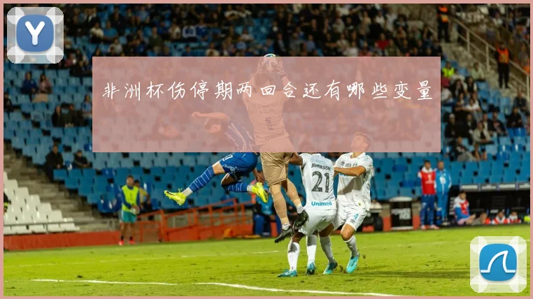 非洲杯伤停期两回合还有哪些变量