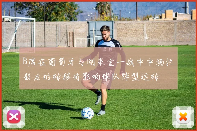 B席在葡萄牙与刚果金一战中中场拦截后的转移将影响球队阵型运转