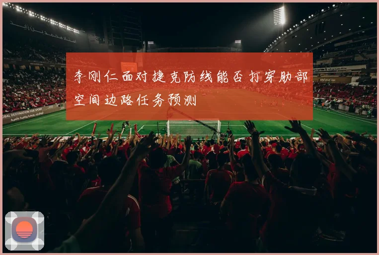 李刚仁面对捷克防线能否打穿肋部空间边路任务预测
