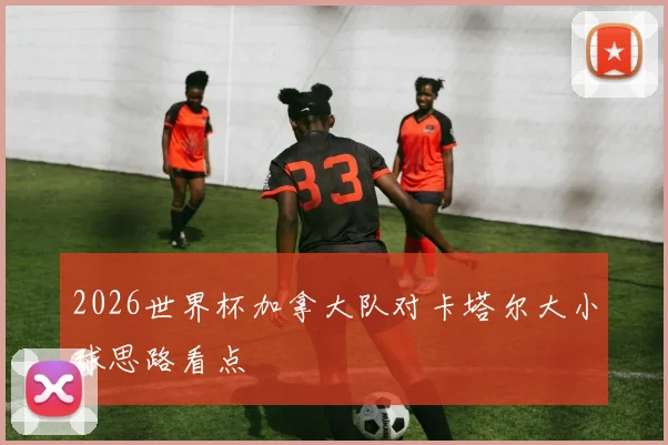 2026世界杯加拿大队对卡塔尔大小球思路看点