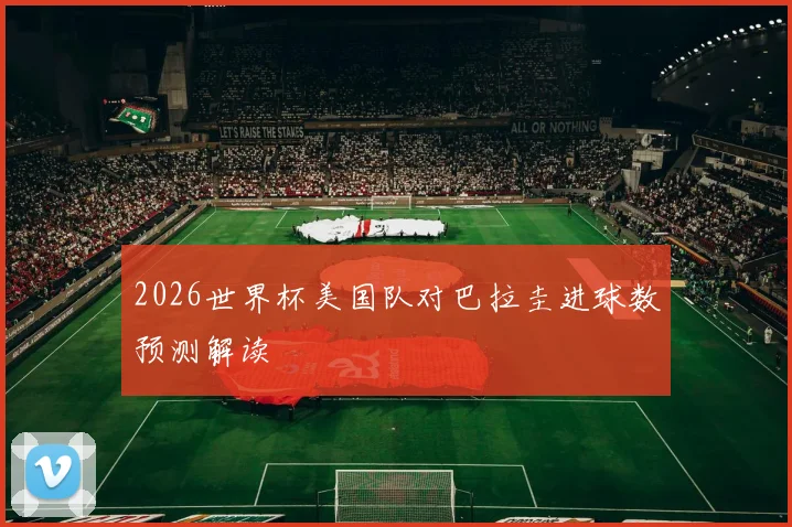 2026世界杯美国队对巴拉圭进球数预测解读