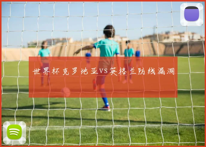 世界杯克罗地亚vs英格兰防线漏洞