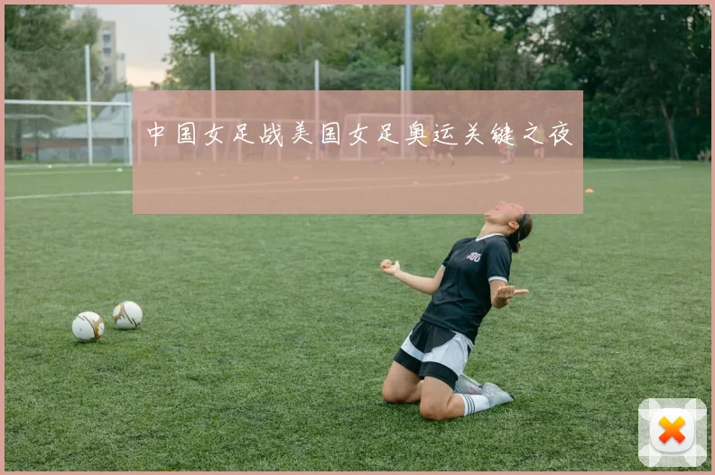 中国女足战美国女足奥运关键之夜
