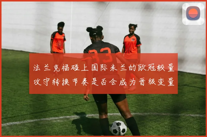 法兰克福碰上国际米兰的欧冠较量攻守转换节奏是否会成为晋级变量
