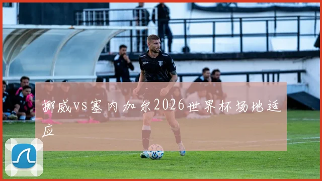 挪威vs塞内加尔2026世界杯场地适应