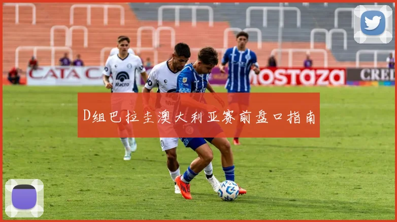 D组巴拉圭澳大利亚赛前盘口指南