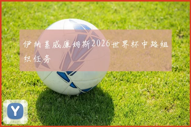 伊纳基威廉姆斯2026世界杯中路组织任务