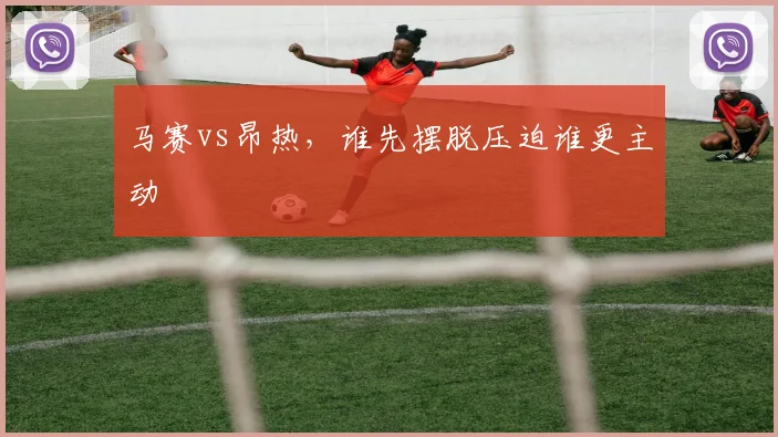 马赛vs昂热，谁先摆脱压迫谁更主动