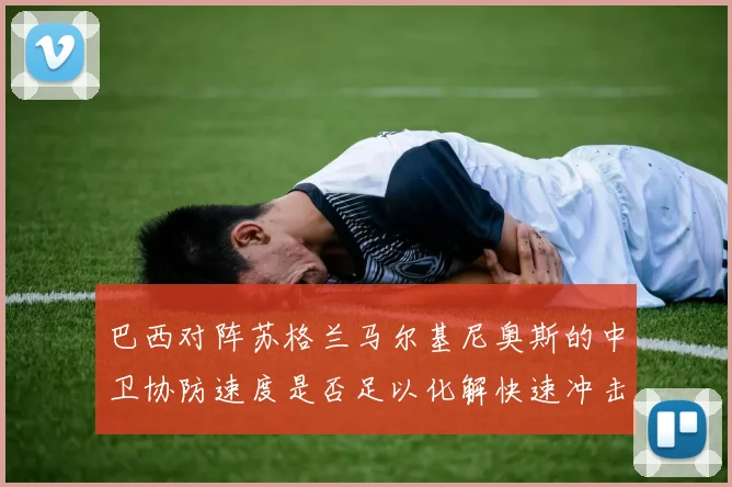 巴西对阵苏格兰马尔基尼奥斯的中卫协防速度是否足以化解快速冲击