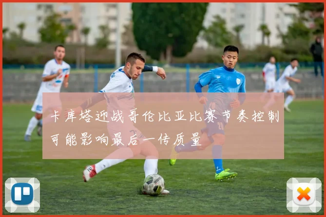 卡库塔迎战哥伦比亚比赛节奏控制可能影响最后一传质量