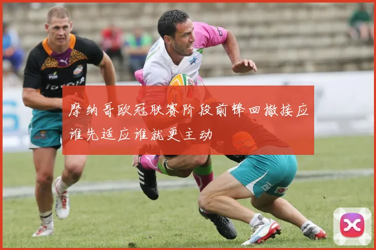摩纳哥欧冠联赛阶段前锋回撤接应谁先适应谁就更主动