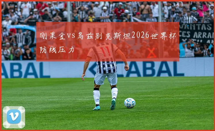 刚果金vs乌兹别克斯坦2026世界杯防线压力