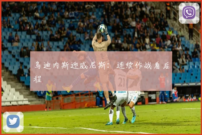 乌迪内斯迎威尼斯:连续作战看后程