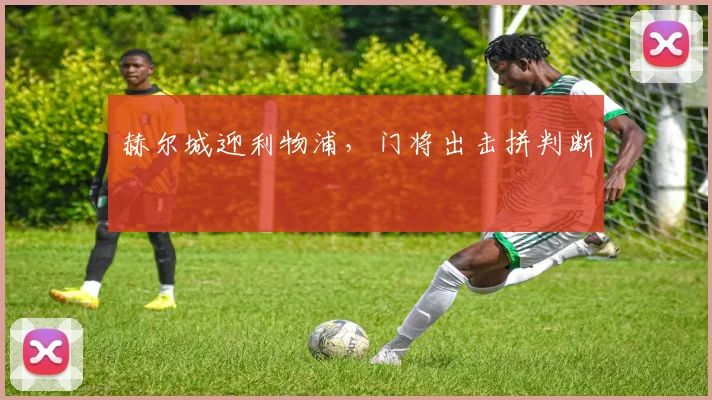 赫尔城迎利物浦，门将出击拼判断