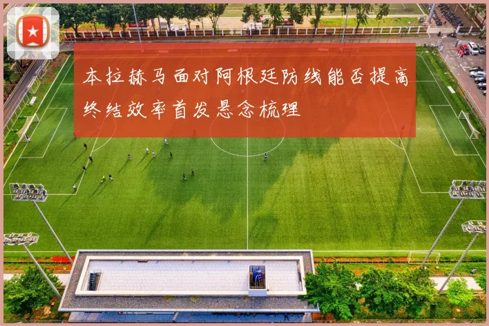 本拉赫马面对阿根廷防线能否提高终结效率首发悬念梳理